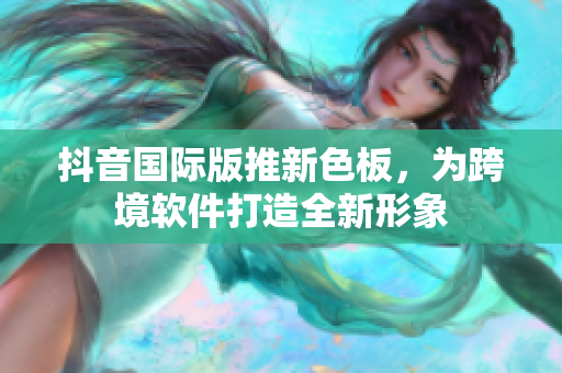 抖音国际版推新色板，为跨境软件打造全新形象