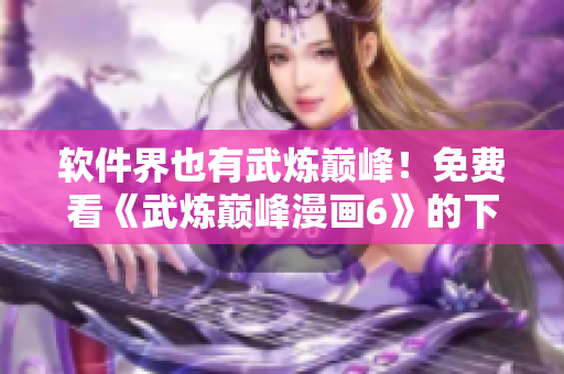 软件界也有武炼巅峰！免费看《武炼巅峰漫画6》的下拉式软件现已上线