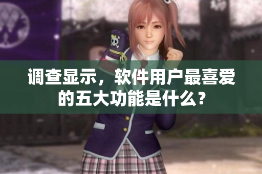 调查显示，软件用户最喜爱的五大功能是什么？