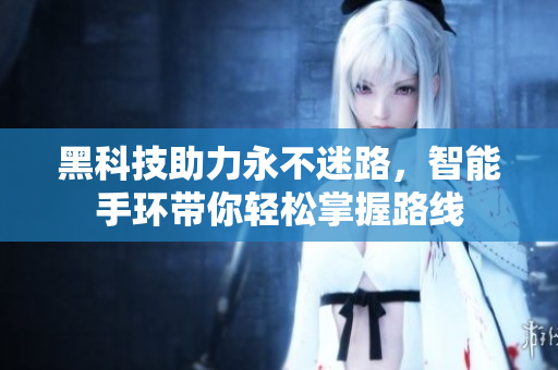 黑科技助力永不迷路，智能手环带你轻松掌握路线