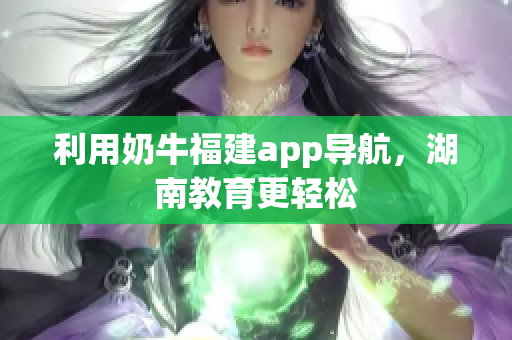 利用奶牛福建app导航，湖南教育更轻松