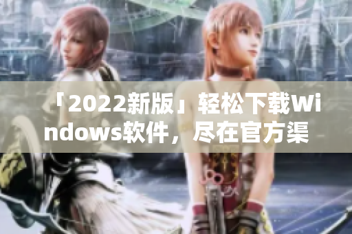 「2022新版」轻松下载Windows软件，尽在官方渠道