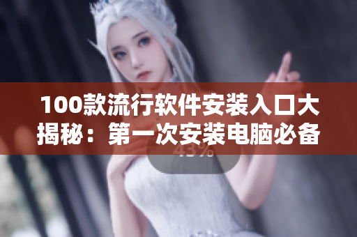 100款流行软件安装入口大揭秘：第一次安装电脑必备