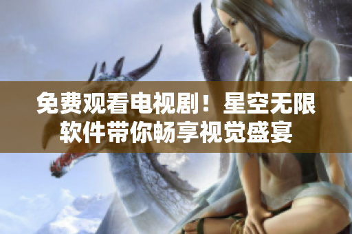 免费观看电视剧！星空无限软件带你畅享视觉盛宴
