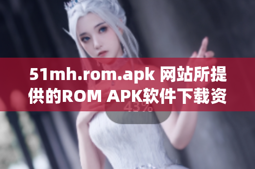 51mh.rom.apk 网站所提供的ROM APK软件下载资源及评测