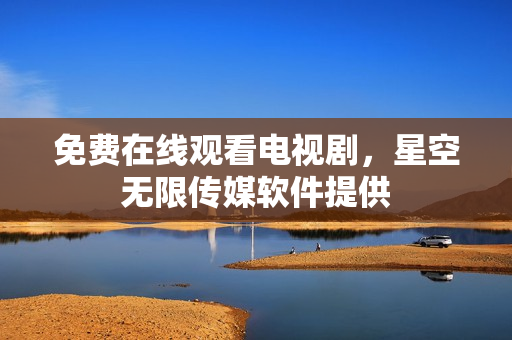 免费在线观看电视剧，星空无限传媒软件提供
