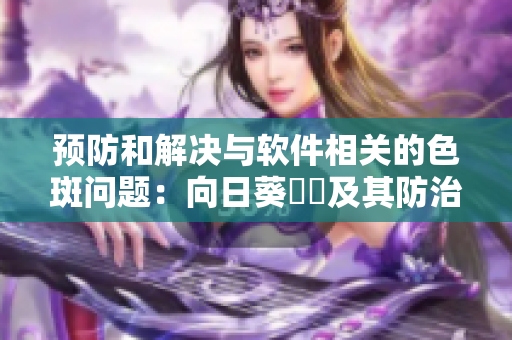预防和解决与软件相关的色斑问题：向日葵卍卍及其防治方法