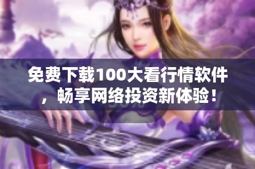 免费下载100大看行情软件，畅享网络投资新体验！
