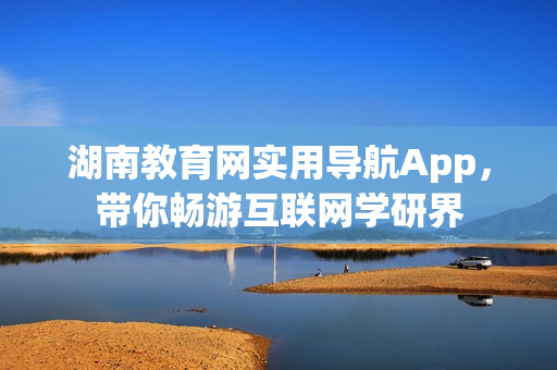 湖南教育网实用导航App，带你畅游互联网学研界