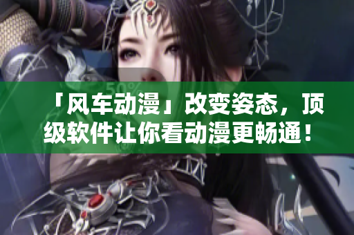 「风车动漫」改变姿态，顶级软件让你看动漫更畅通！