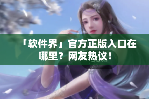 「软件界」官方正版入口在哪里？网友热议！