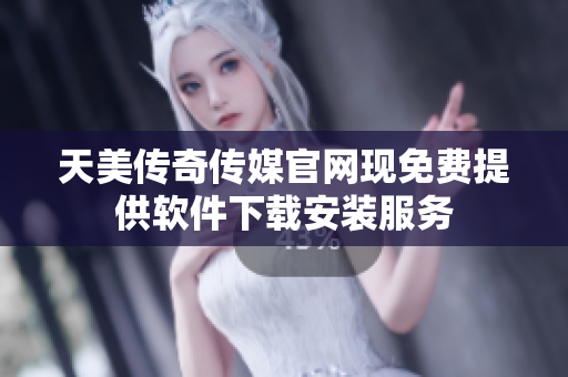 天美传奇传媒官网现免费提供软件下载安装服务