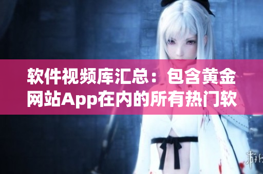 软件视频库汇总：包含黄金网站App在内的所有热门软件使用教程
