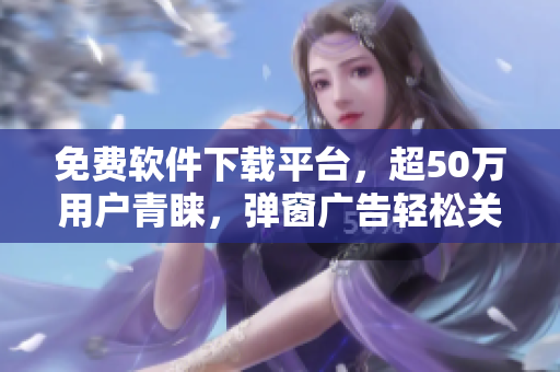 免费软件下载平台，超50万用户青睐，弹窗广告轻松关闭