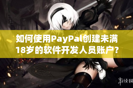 如何使用PayPal创建未满18岁的软件开发人员账户？