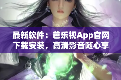最新软件：芭乐视App官网下载安装，高清影音随心享！