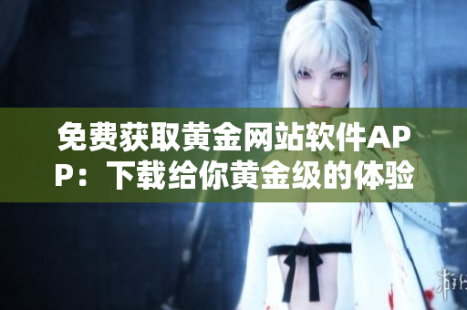免费获取黄金网站软件APP：下载给你黄金级的体验