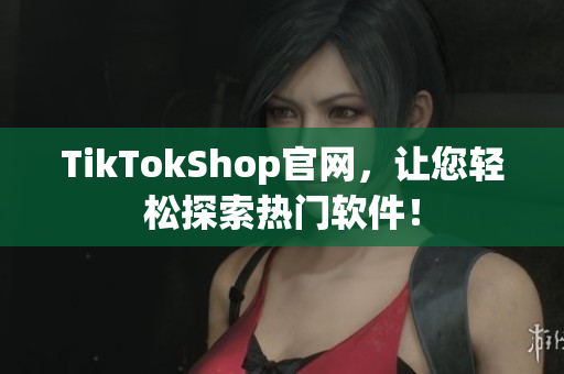 TikTokShop官网，让您轻松探索热门软件！