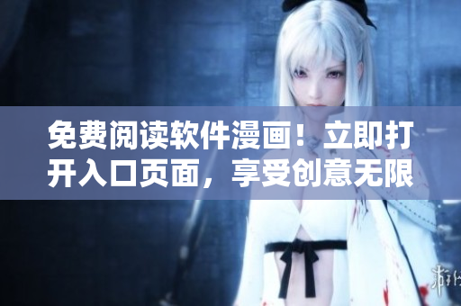 免费阅读软件漫画！立即打开入口页面，享受创意无限的绘画艺术！