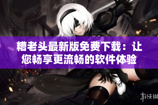 糟老头最新版免费下载：让您畅享更流畅的软件体验