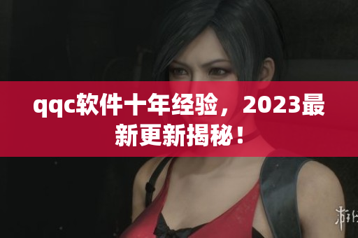 qqc软件十年经验，2023最新更新揭秘！
