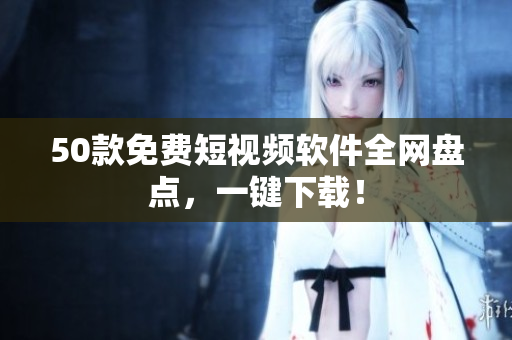 50款免费短视频软件全网盘点，一键下载！