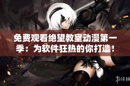 免费观看绝望教室动漫第一季：为软件狂热的你打造！