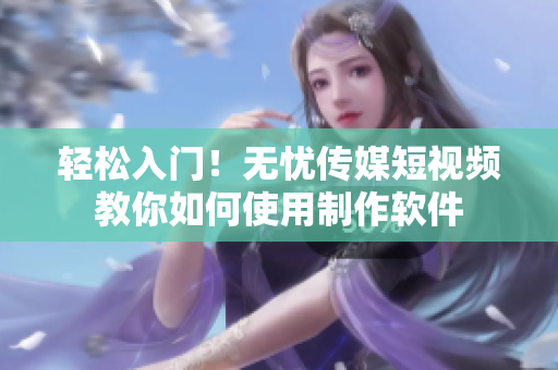 轻松入门！无忧传媒短视频教你如何使用制作软件