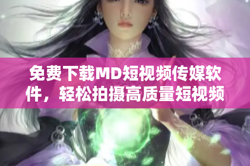免费下载MD短视频传媒软件，轻松拍摄高质量短视频