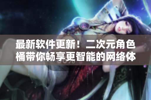 最新软件更新！二次元角色桶带你畅享更智能的网络体验