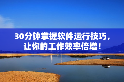 30分钟掌握软件运行技巧，让你的工作效率倍增！