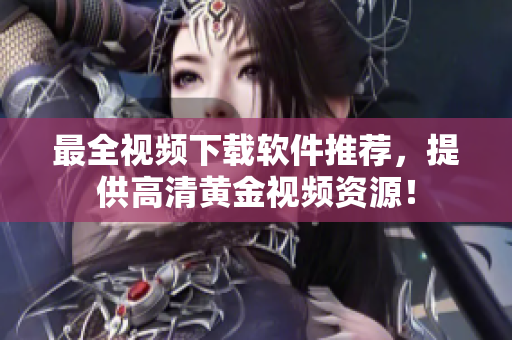 最全视频下载软件推荐，提供高清黄金视频资源！