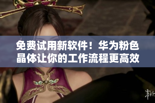 免费试用新软件！华为粉色晶体让你的工作流程更高效