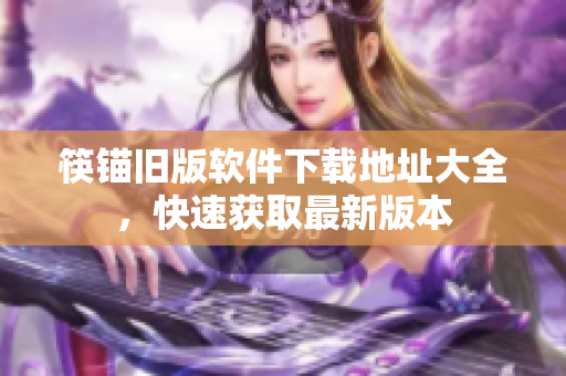 筷锚旧版软件下载地址大全，快速获取最新版本