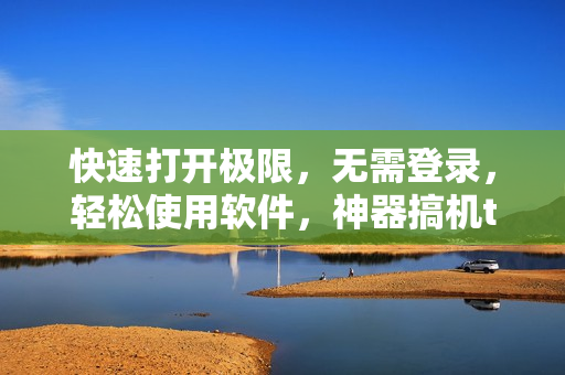 快速打开极限，无需登录，轻松使用软件，神器搞机time。