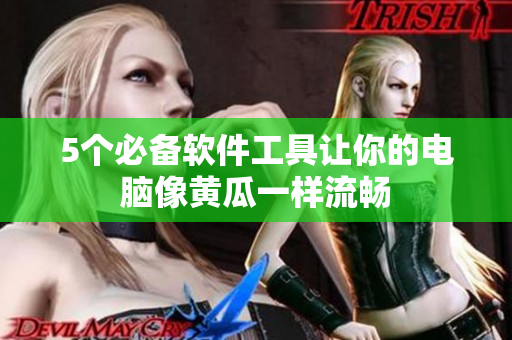 5个必备软件工具让你的电脑像黄瓜一样流畅