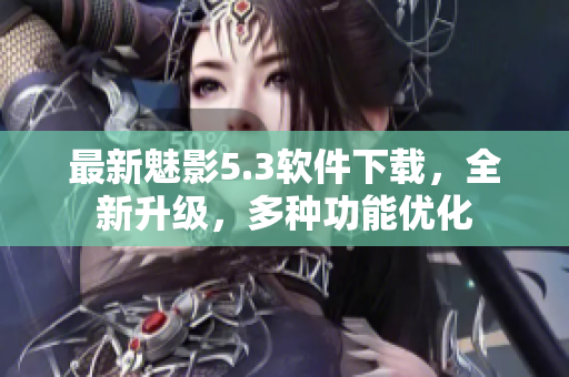 最新魅影5.3软件下载，全新升级，多种功能优化