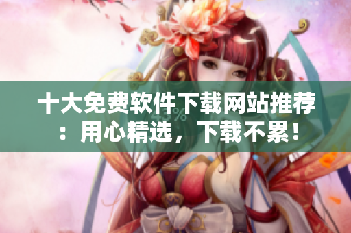 十大免费软件下载网站推荐：用心精选，下载不累！