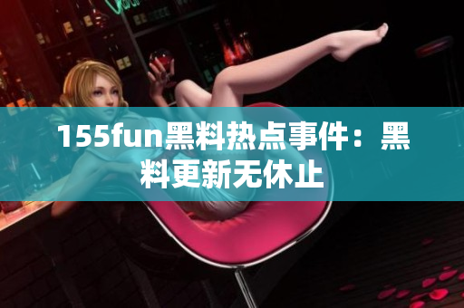 155fun黑料热点事件：黑料更新无休止