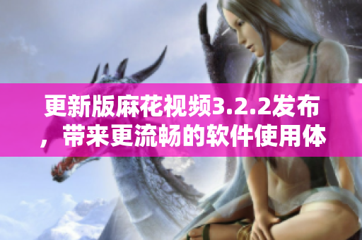 更新版麻花视频3.2.2发布，带来更流畅的软件使用体验