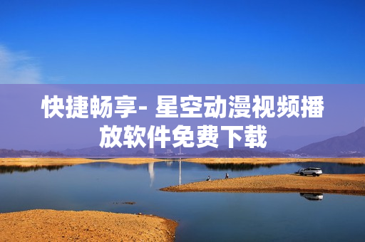 快捷畅享- 星空动漫视频播放软件免费下载