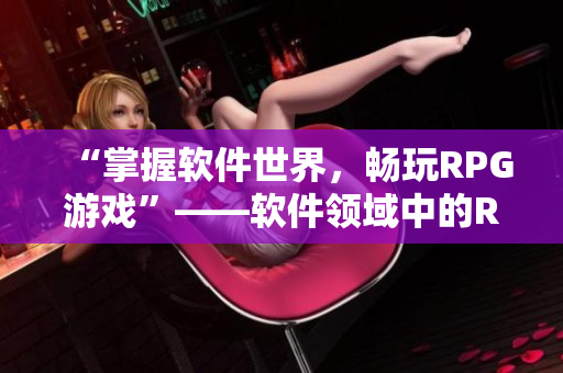“掌握软件世界，畅玩RPG游戏”——软件领域中的RPG手游推荐