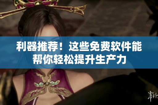 利器推荐！这些免费软件能帮你轻松提升生产力