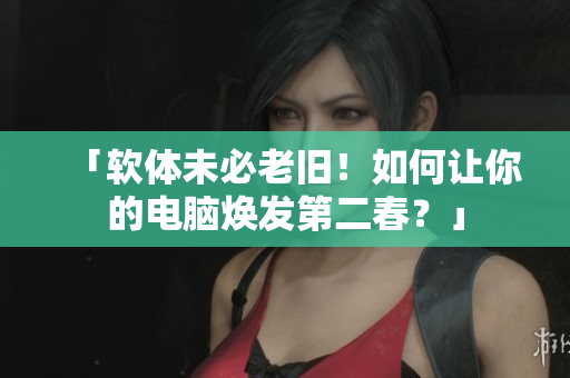 「软体未必老旧！如何让你的电脑焕发第二春？」
