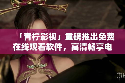 「青柠影视」重磅推出免费在线观看软件，高清畅享电视剧！