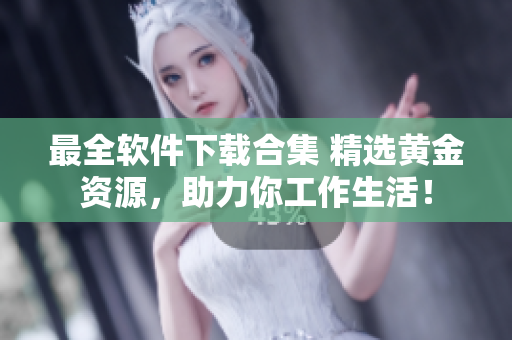 最全软件下载合集 精选黄金资源，助力你工作生活！