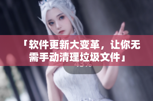 「软件更新大变革，让你无需手动清理垃圾文件」