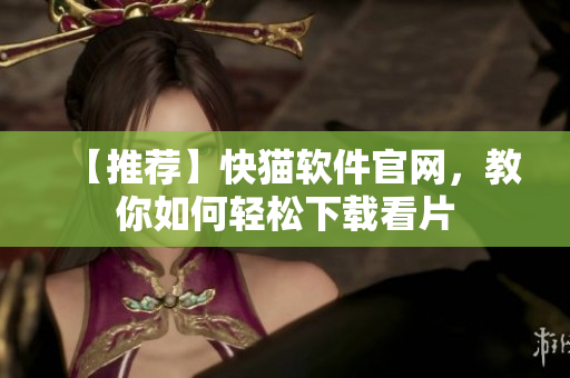 【推荐】快猫软件官网，教你如何轻松下载看片