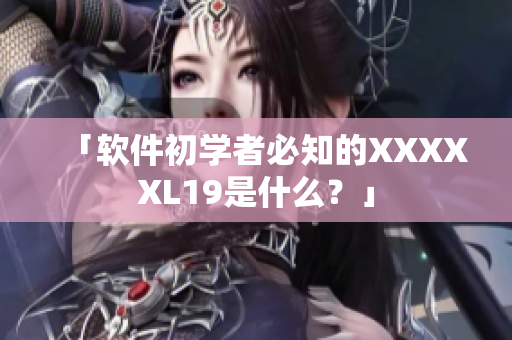 「软件初学者必知的XXXXXL19是什么？」