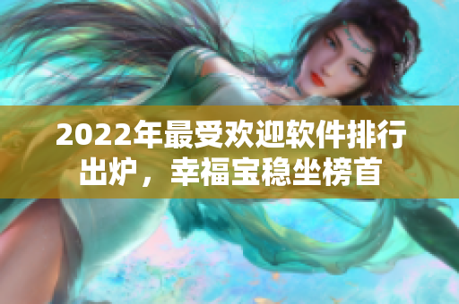 2022年最受欢迎软件排行出炉，幸福宝稳坐榜首